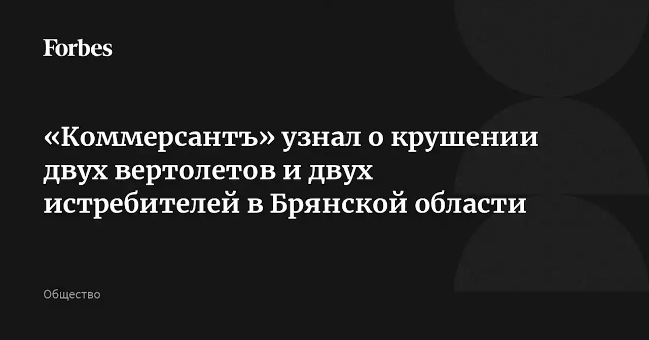 «Коммерсантъ» узнал о крушении двух вертолетов и двух истребителей в Брянской области