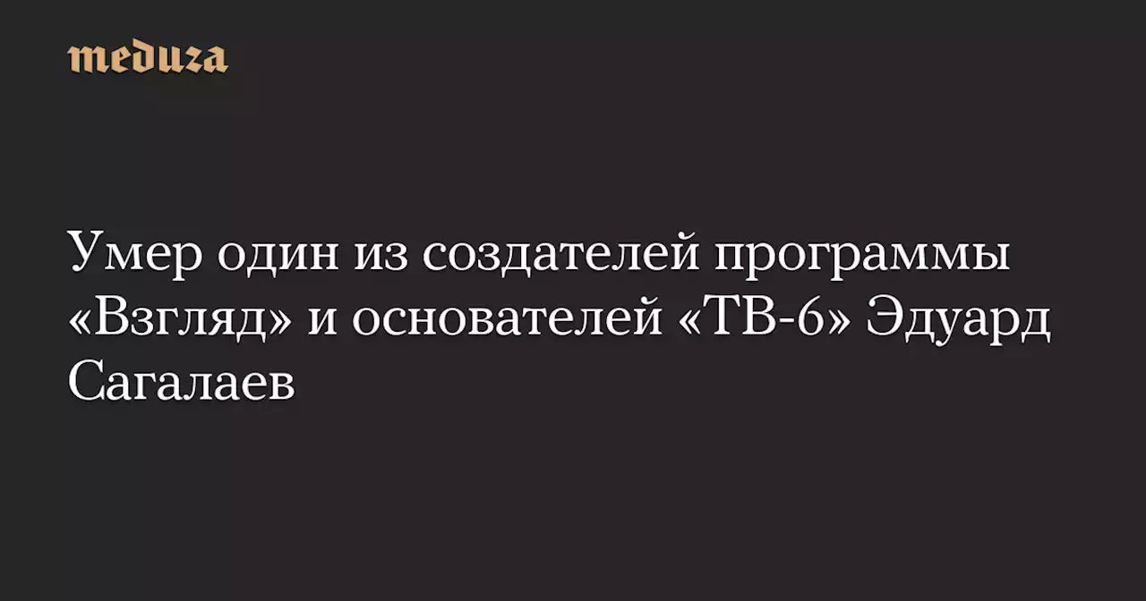 Умер один из создателей программы «Взгляд» и основателей «ТВ-6» Эдуард Сагалаев — Meduza