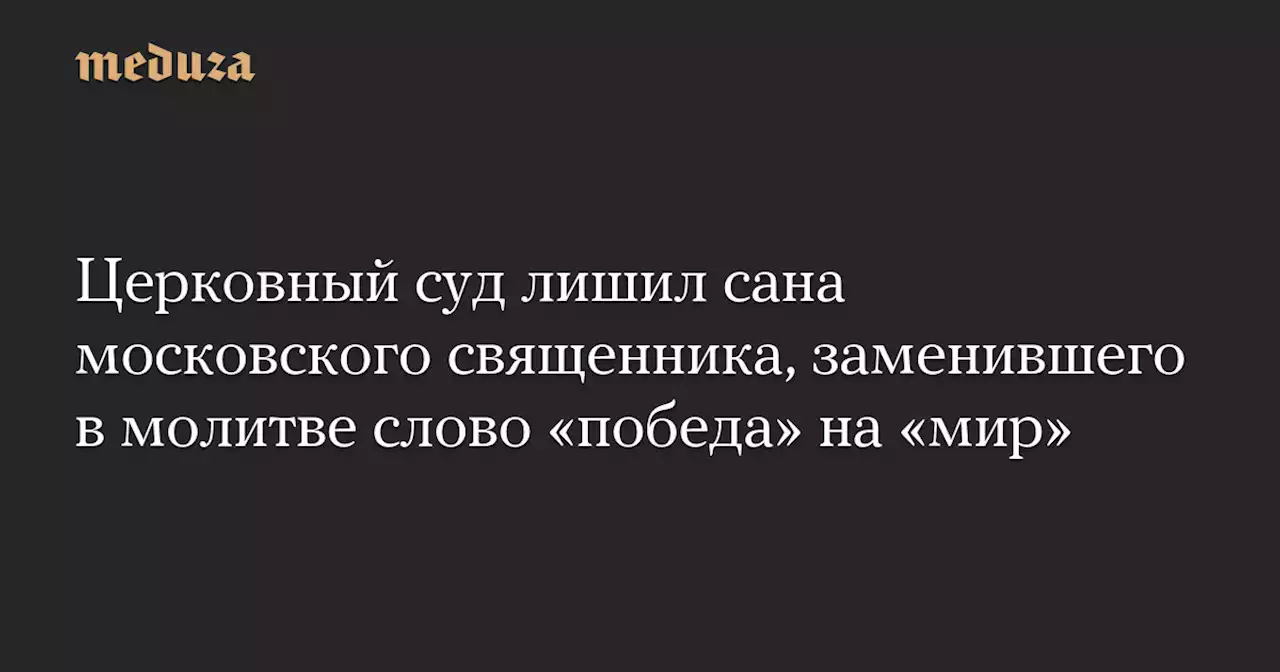 Церковный суд лишил сана московского священника, заменившего в молитве слово «победа» на «мир» — Meduza