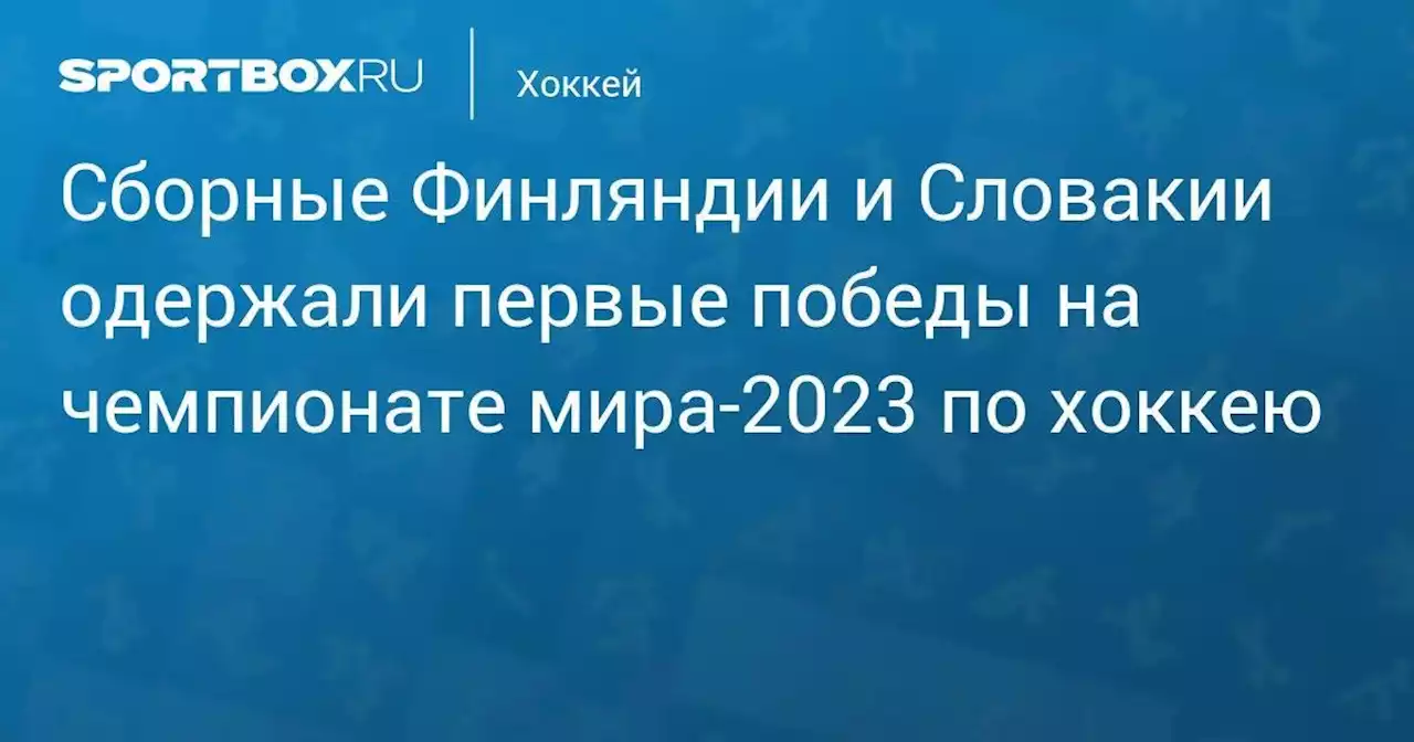 Сборные Финляндии и Словакии одержали первые победы на чемпионате мира-2023 по хоккею