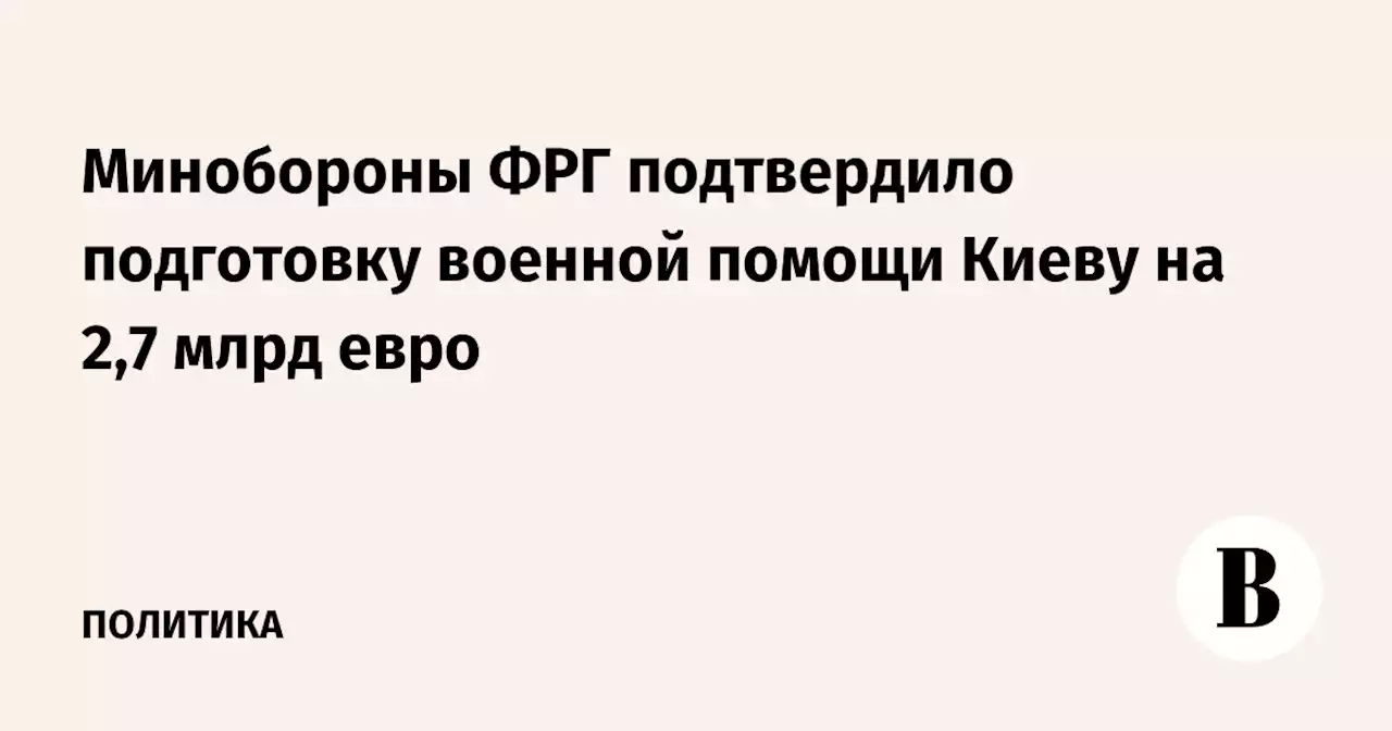 Минобороны ФРГ подтвердило подготовку военной помощи Киеву на 2,7 млрд евро