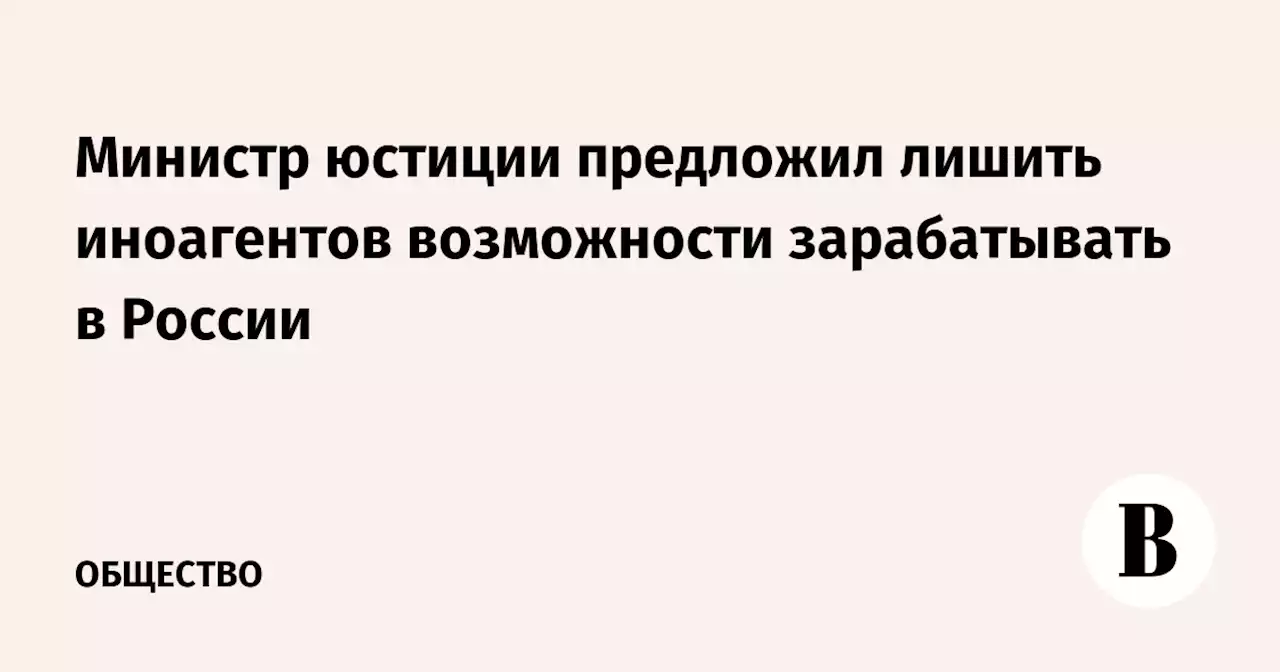 Министр юстиции предложил лишить иноагентов возможности зарабатывать в России