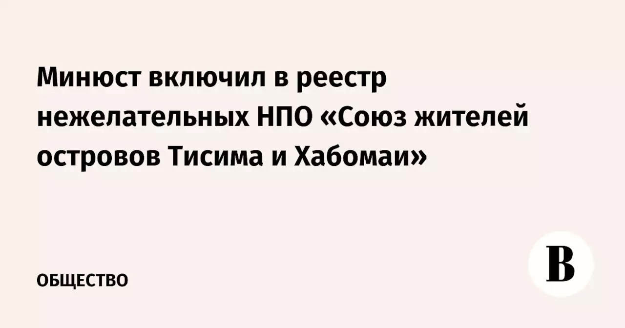 Минюст включил в реестр нежелательных НПО «Союз жителей островов Тисима и Хабомаи»