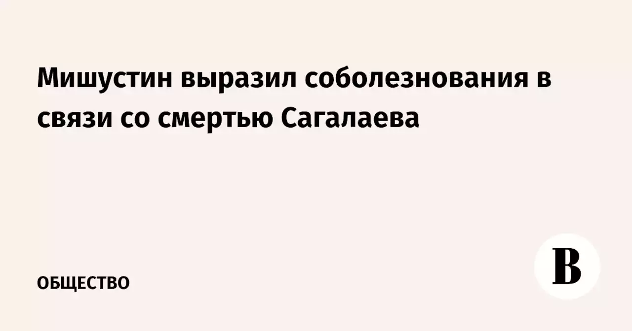 Мишустин выразил соболезнования в связи со смертью Сагалаева