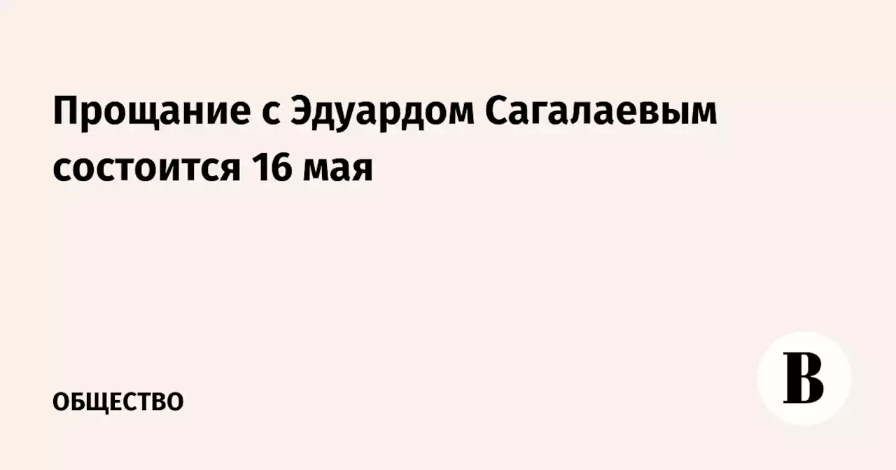 Прощание с Эдуардом Сагалаевым состоится 16 мая