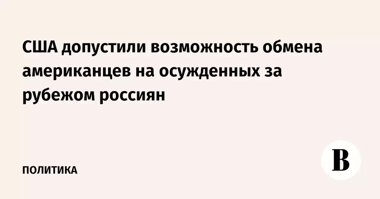 США допустили возможность обмена американцев на осужденных за рубежом россиян