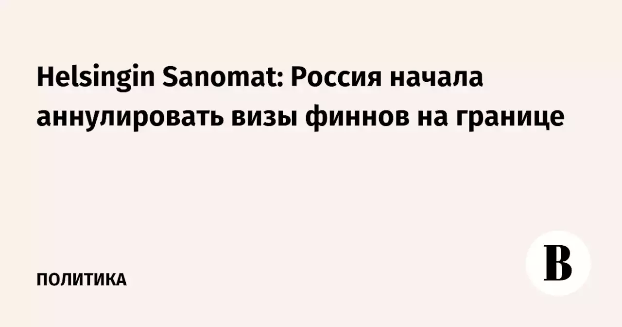 Helsingin Sanomat: Россия начала аннулировать визы финнов на границе