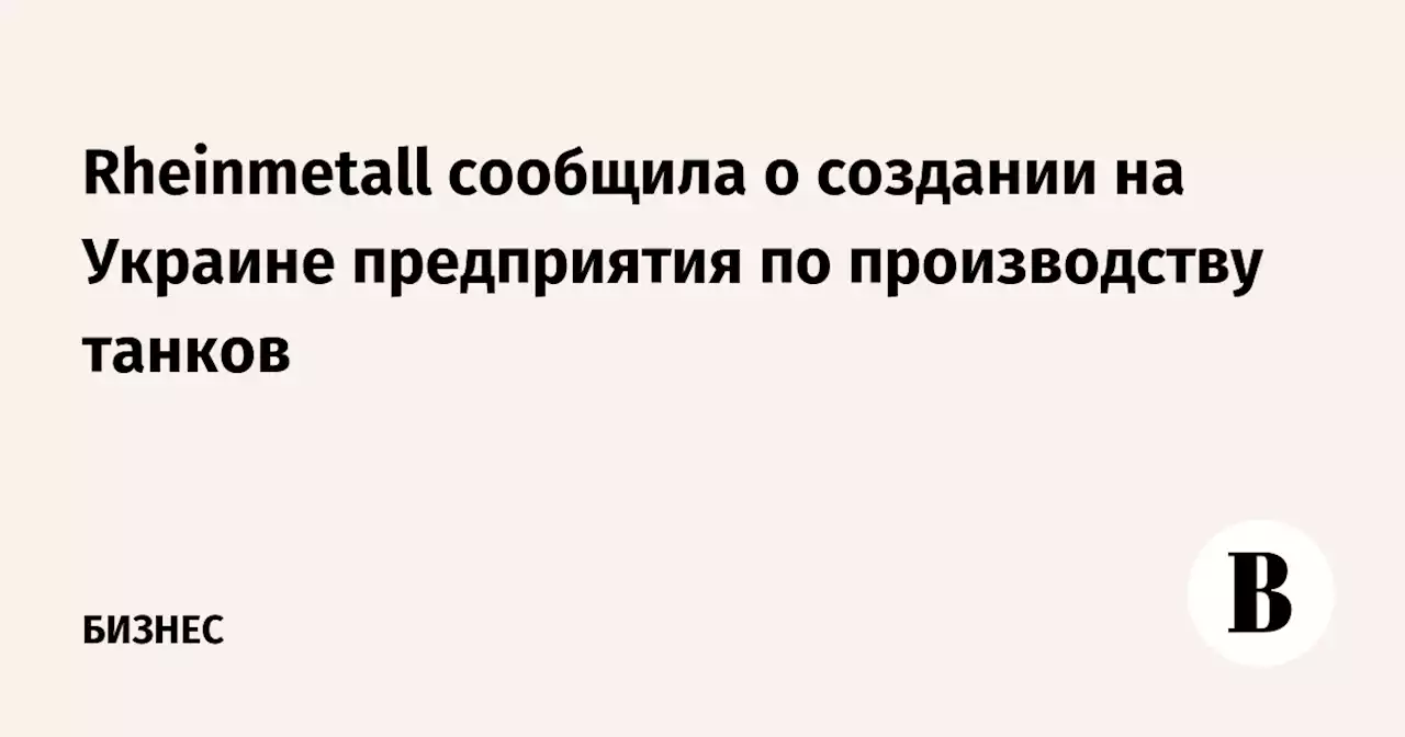 Rheinmetall сообщила о создании на Украине предприятия по производству танков