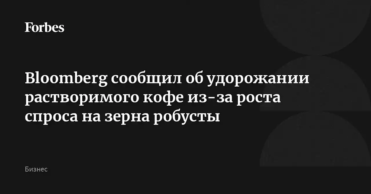 Bloomberg сообщил об удорожании растворимого кофе из-за роста спроса на зерна робусты