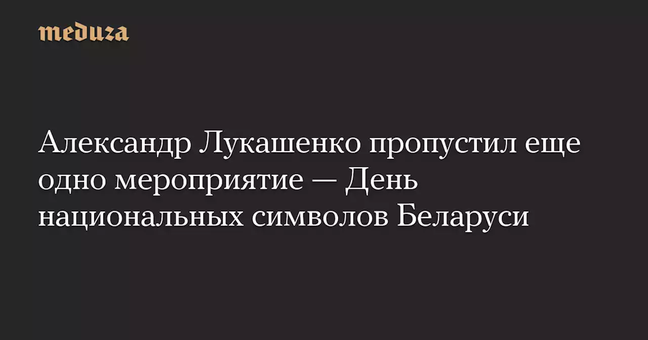 Александр Лукашенко пропустил еще одно мероприятие — День национальных символов Беларуси — Meduza