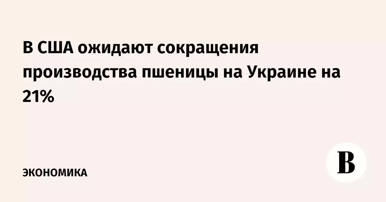 В США ожидают сокращения производства пшеницы на Украине на 21%