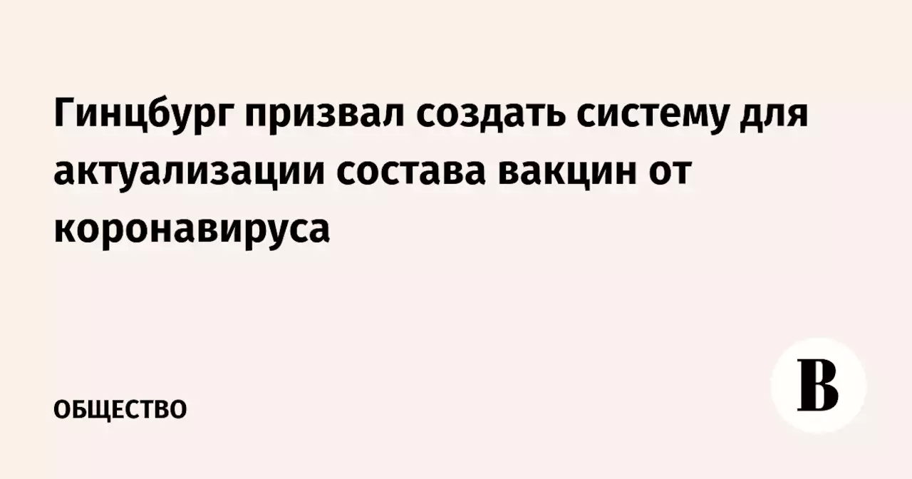 Гинцбург призвал создать систему для актуализации состава вакцин от коронавируса