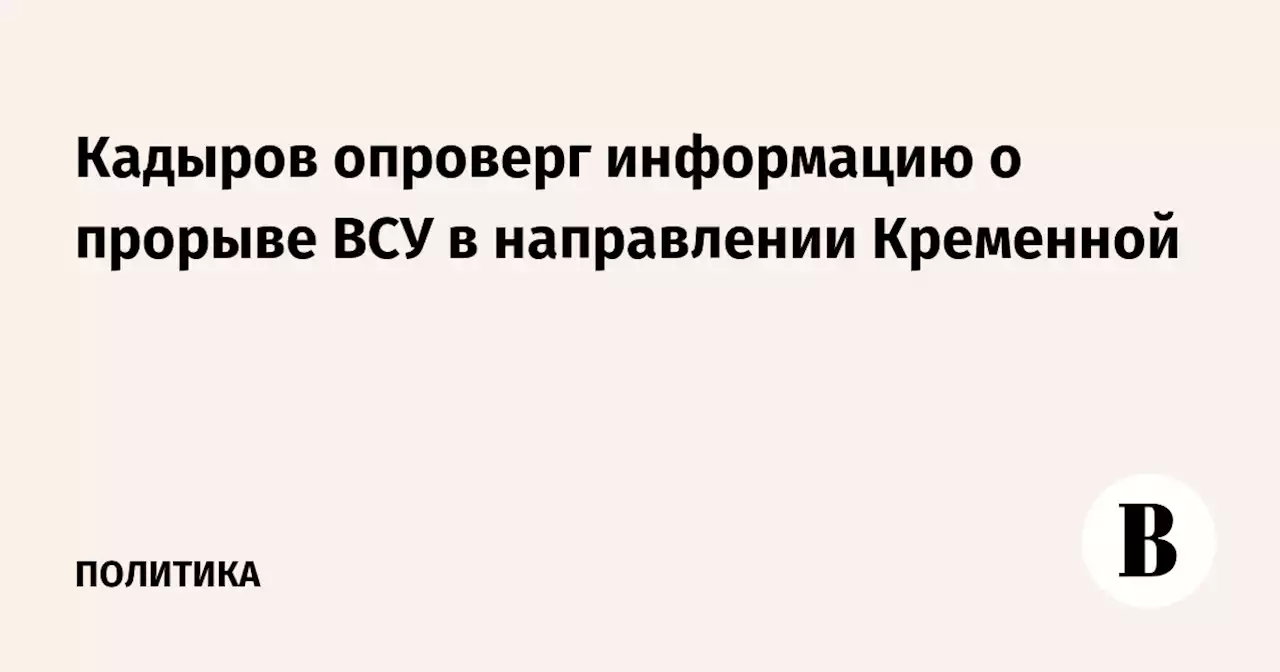 Кадыров опроверг информацию о прорыве ВСУ в направлении Кременной