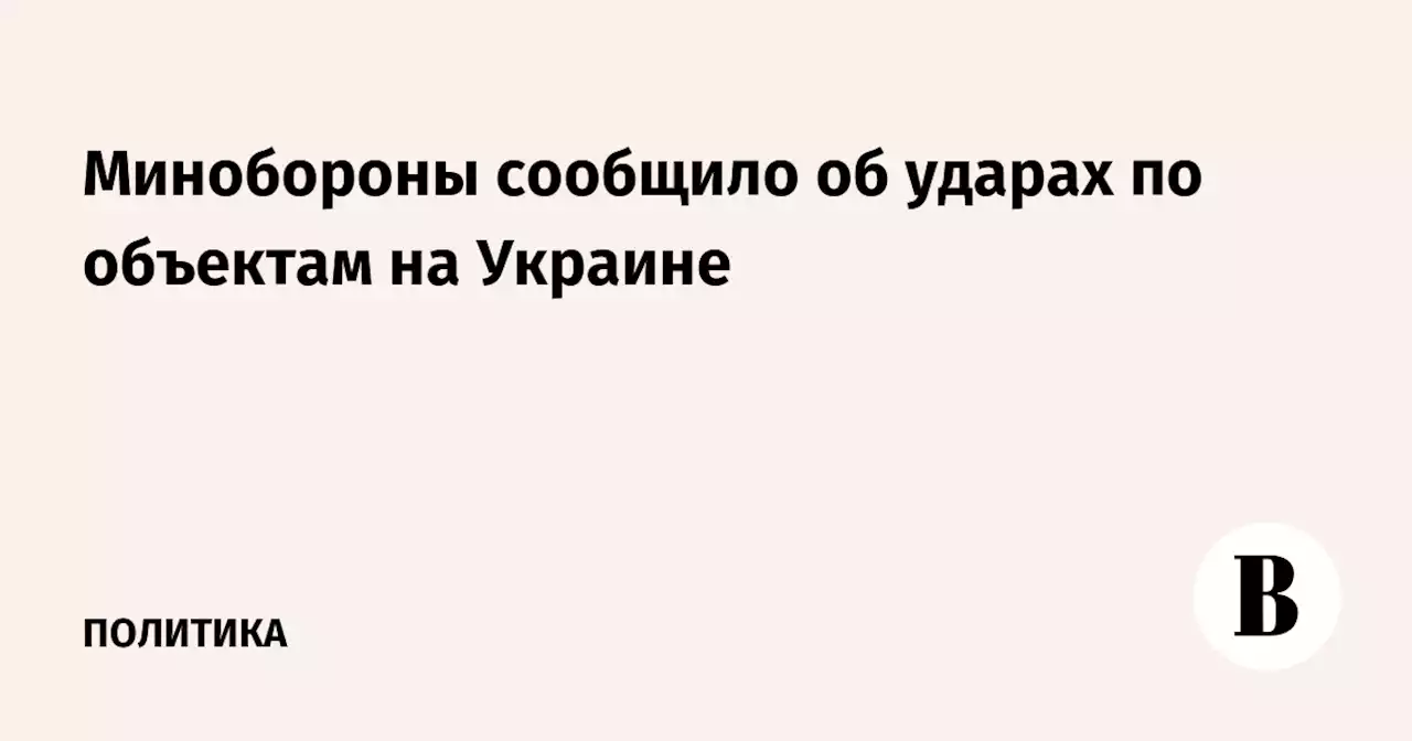 Минобороны сообщило об ударах по объектам на Украине