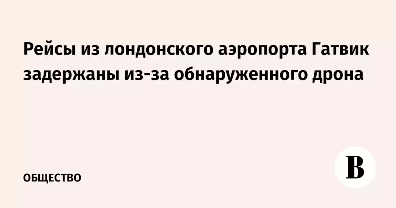 Рейсы из лондонского аэропорта Гатвик задержаны из-за обнаруженного дрона