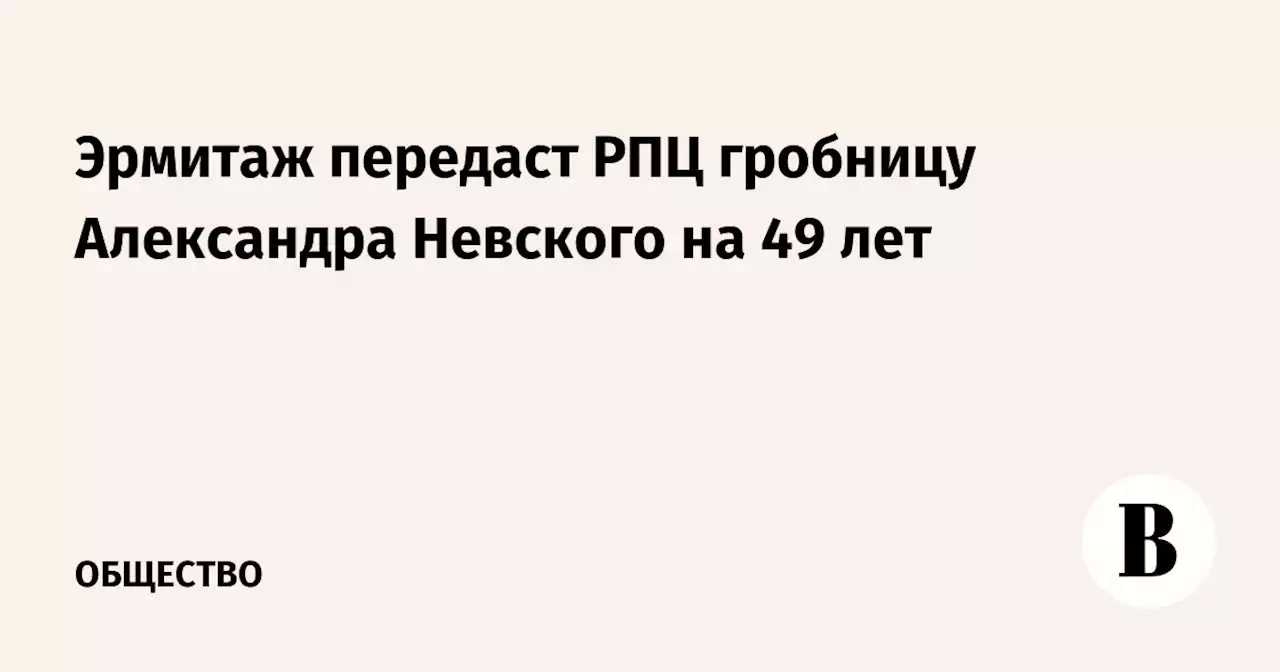 Эрмитаж передаст РПЦ гробницу Александра Невского на 49 лет