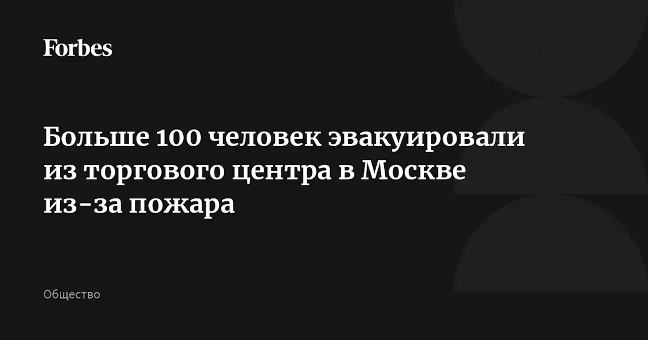 Больше 100 человек эвакуировали из торгового центра в Москве из-за пожара