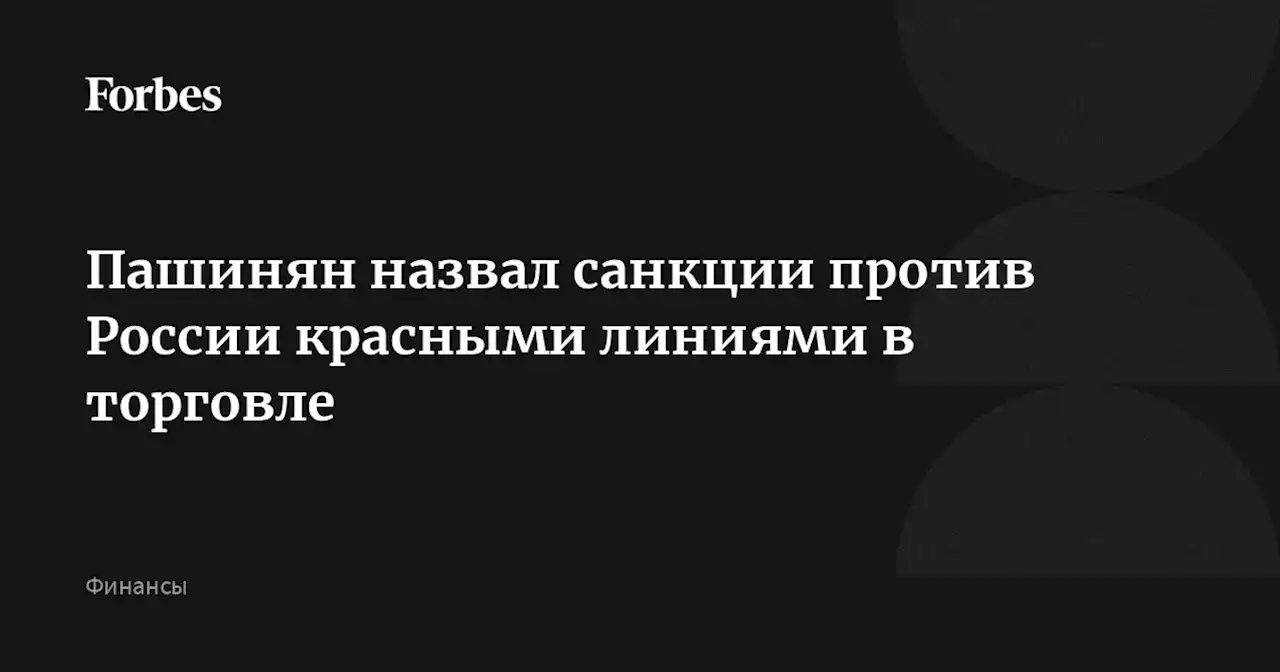 Пашинян назвал санкции против России красными линиями в торговле