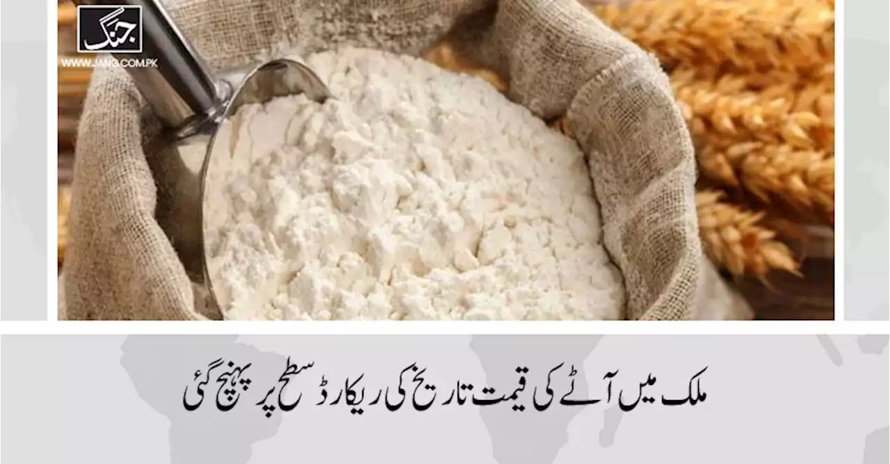 ملک میں آٹے کی قیمت تاریخ کی ریکارڈ سطح پر پہنچ گئی