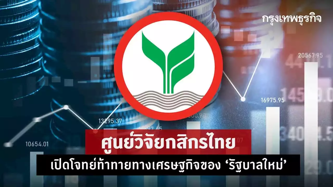 ศูนย์วิจัยกสิกรไทย เปิดโจทย์ท้าทายทางเศรษฐกิจของ ‘รัฐบาลใหม่’