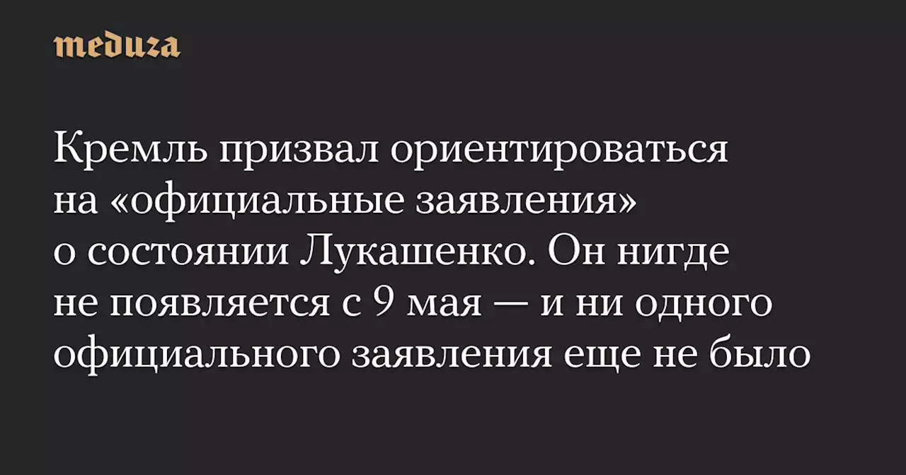 Кремль призвал ориентироваться на «официальные заявления» о состоянии Лукашенко. Он нигде не появляется с 9 мая — и ни одного официального заявления еще не было — Meduza