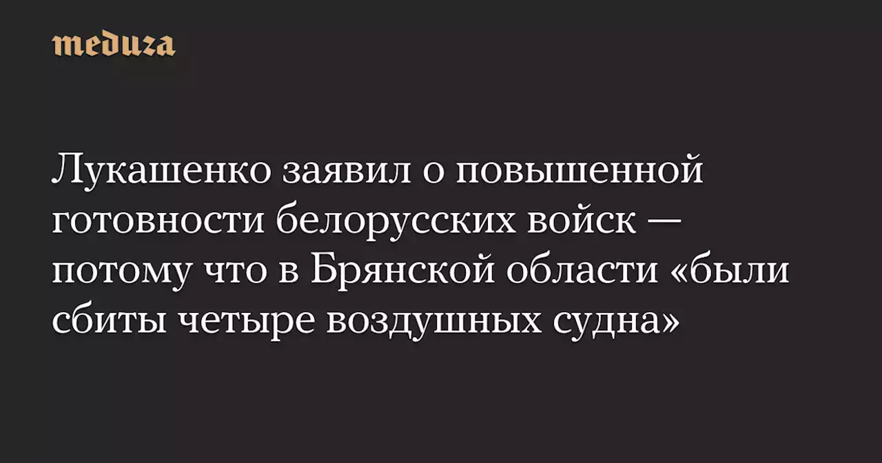 Лукашенко заявил о повышенной готовности белорусских войск — потому что в Брянской области «были сбиты четыре воздушных судна» — Meduza