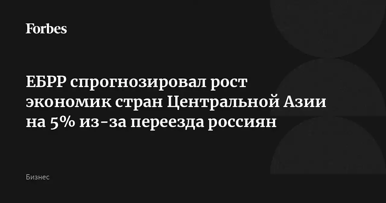 ЕБРР спрогнозировал рост экономик стран Центральной Азии на 5% из-за переезда россиян