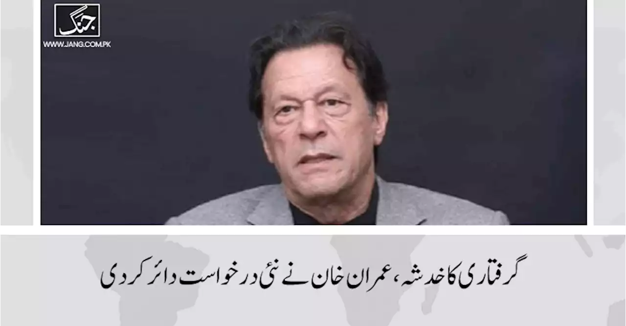 گرفتاری کا خدشہ، عمران خان نے نئی درخواست دائر کردی