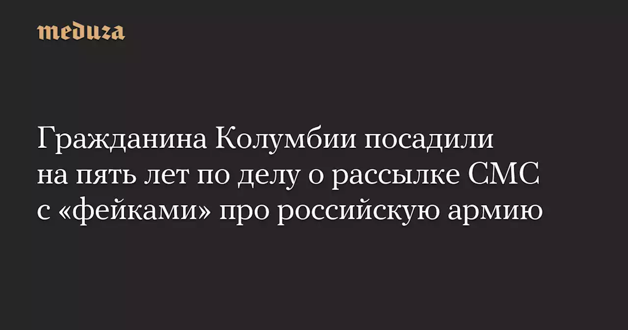 Гражданина Колумбии посадили на пять лет по делу о рассылке СМС с «фейками» про российскую армию — Meduza