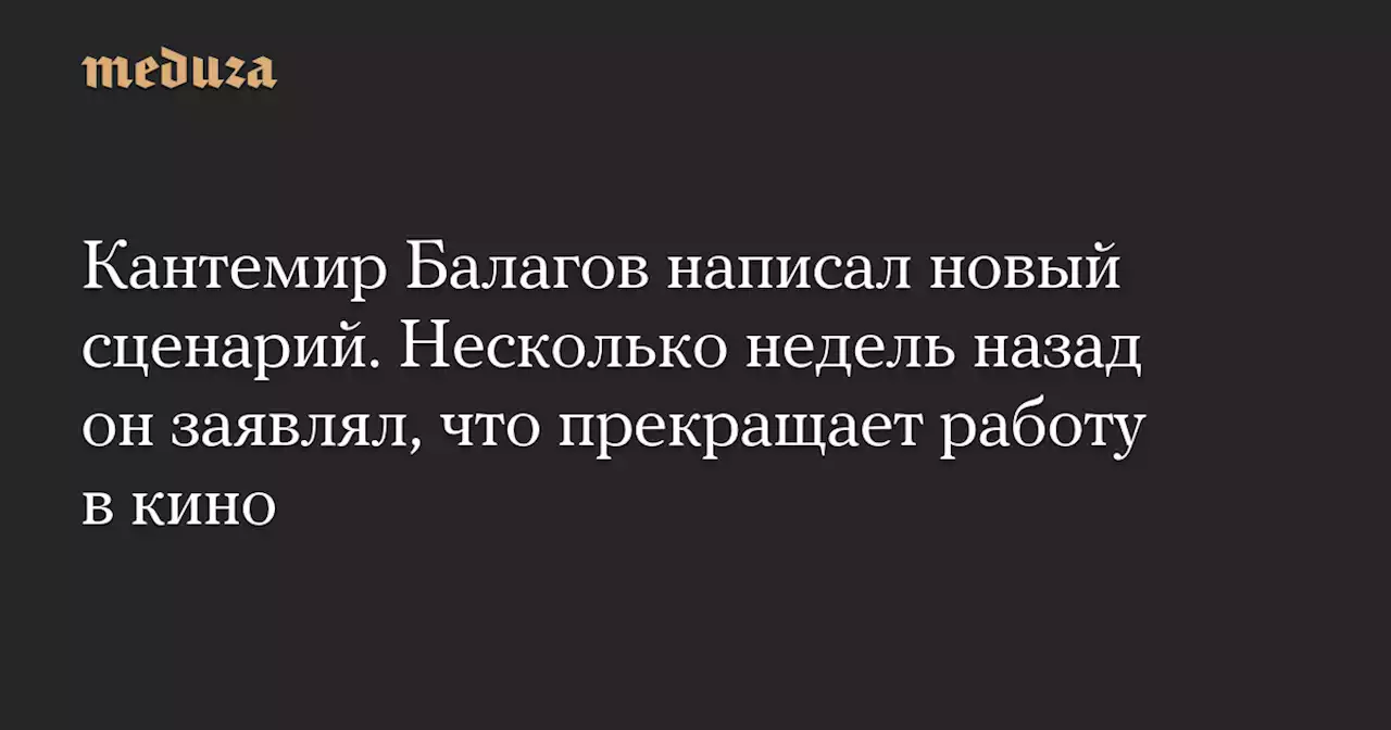 Кантемир Балагов написал новый сценарий. Несколько недель назад он заявлял, что прекращает работу в кино — Meduza