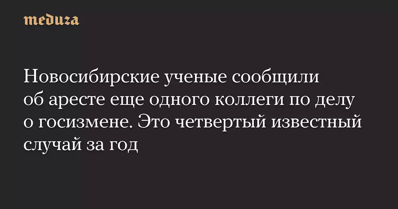 Новосибирские ученые сообщили об аресте еще одного коллеги по делу о госизмене. Это четвертый известный случай за год — Meduza