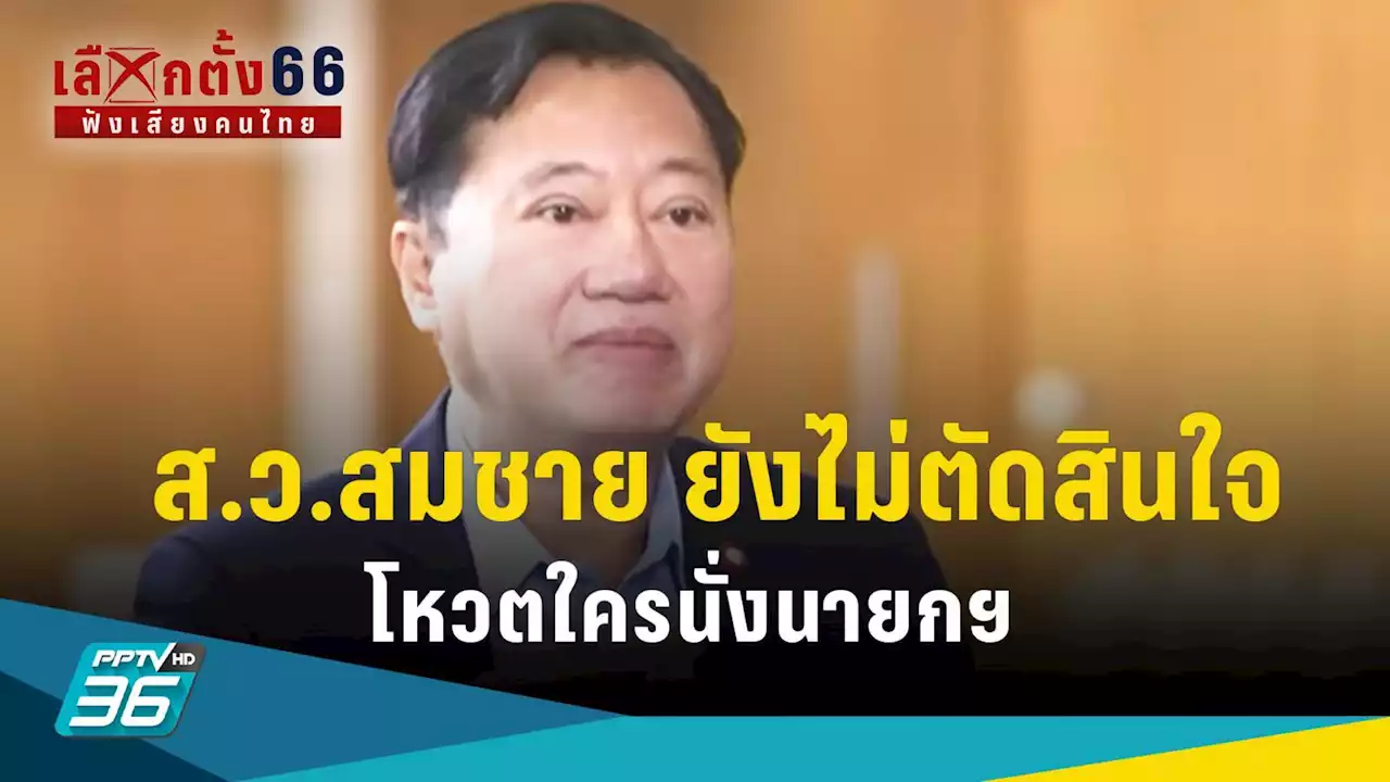 เลือกตั้ง 2566 : 'ส.ว.สมชาย' เผย ยังไม่ตัดสินใจ โหวตใครนั่งนายกฯ วอนสังคมอย่ากดดัน