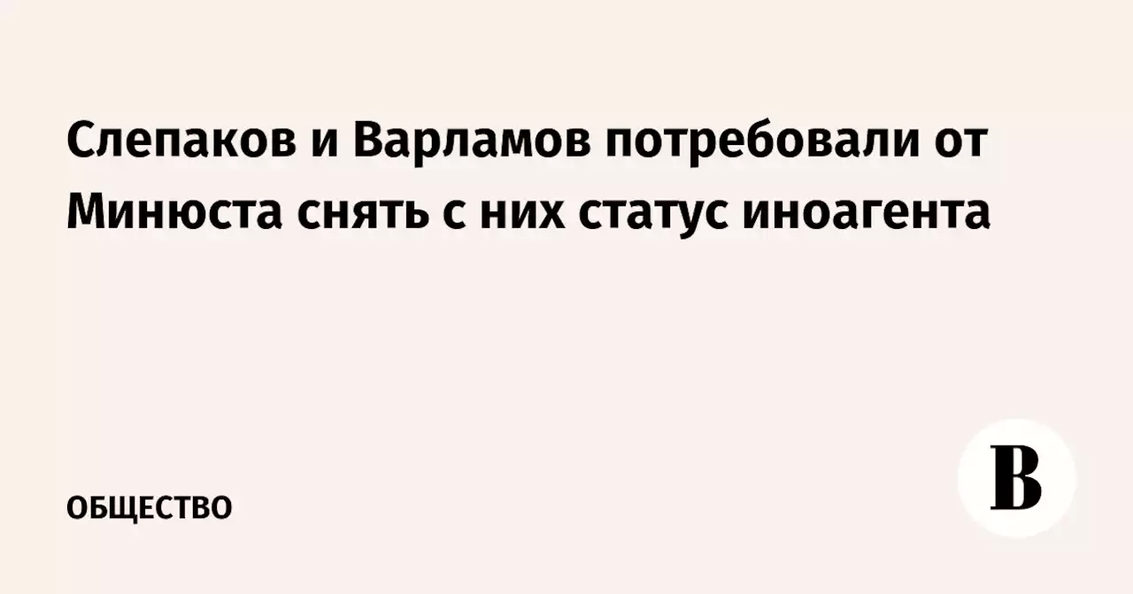 Слепаков и Варламов потребовали от Минюста снять с них статус иноагента