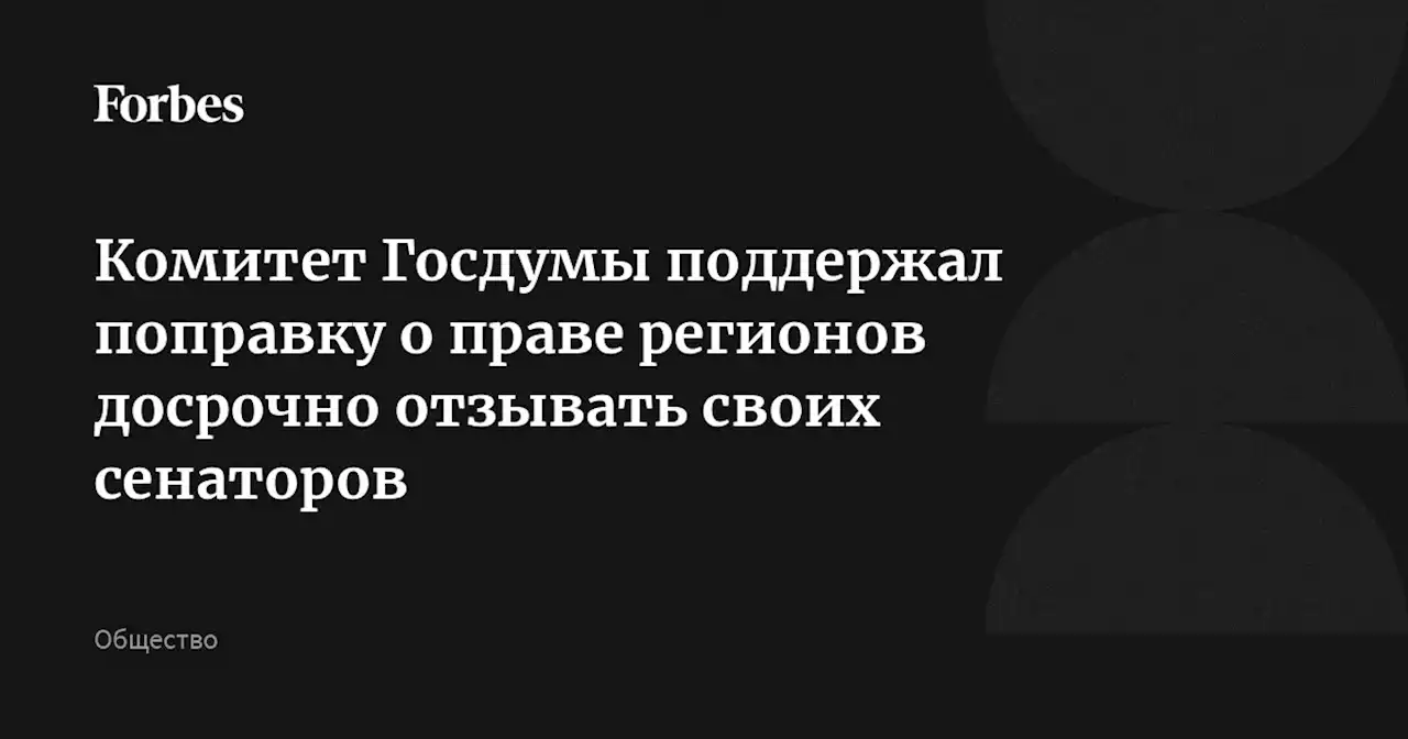 Комитет Госдумы поддержал поправку о праве регионов досрочно отзывать своих сенаторов