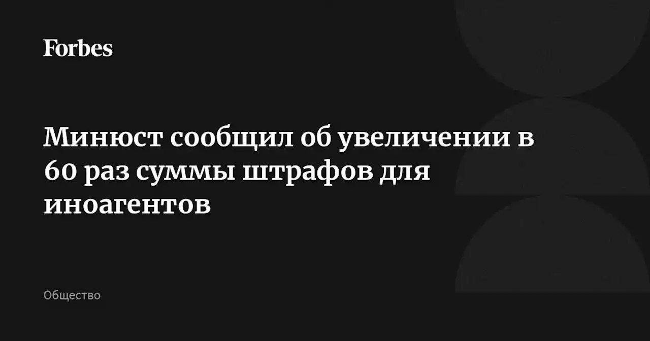 Минюст сообщил об увеличении в 60 раз суммы штрафов для иноагентов