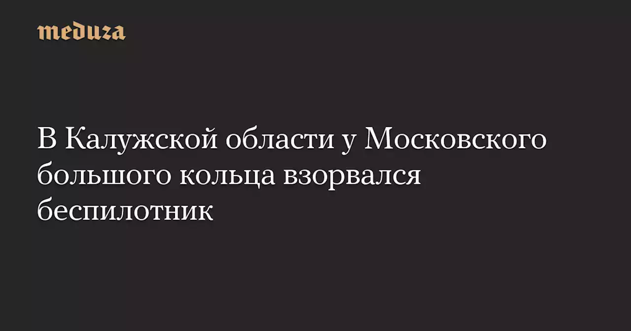 В Калужской области у Московского большого кольца взорвался беспилотник — Meduza