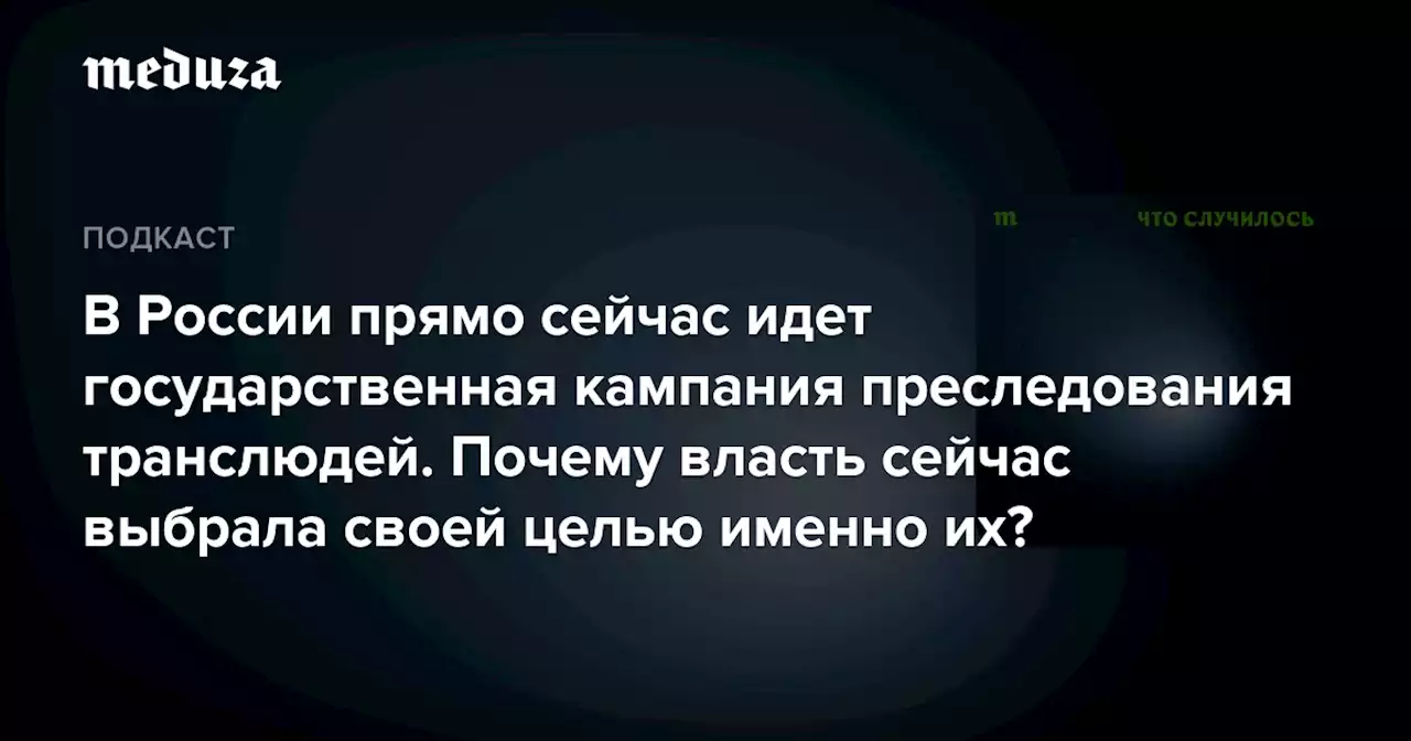 В России прямо сейчас идет государственная кампания преследования транслюдей. Почему власть сейчас выбрала своей целью именно их? — Meduza