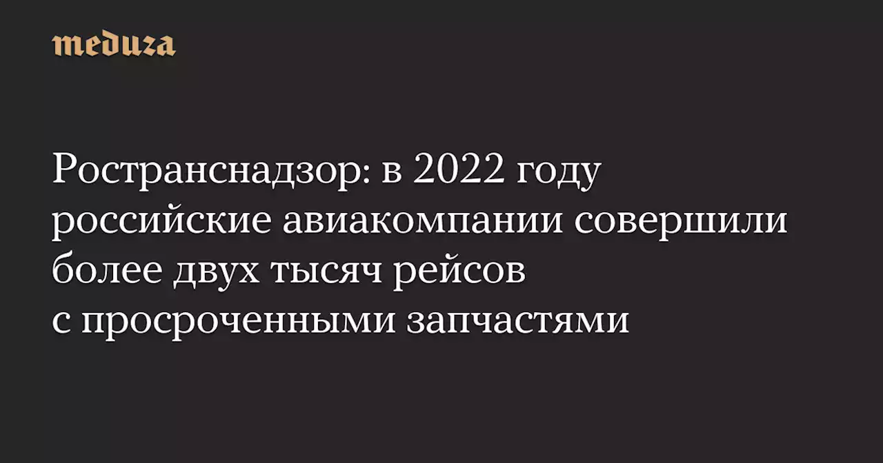 Ространснадзор: в 2022 году российские авиакомпании совершили более двух тысяч рейсов с просроченными запчастями — Meduza