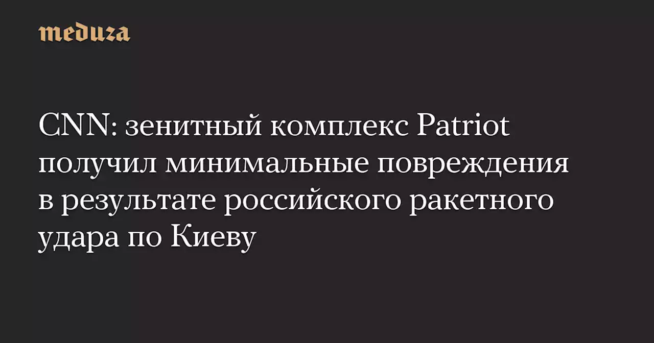 CNN: зенитный комплекс Patriot получил минимальные повреждения в результате российского ракетного удара по Киеву — Meduza