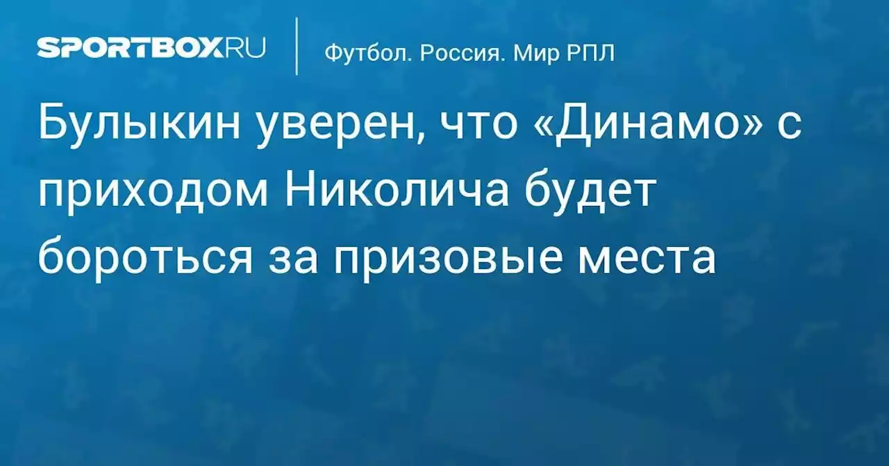 Булыкин уверен, что «Динамо» с приходом Николича будет бороться за призовые места