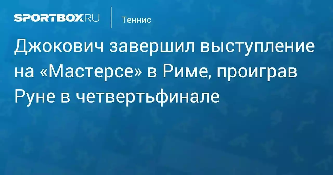 Джокович завершил выступление на «Мастерсе» в Риме, проиграв Руне в четвертьфинале