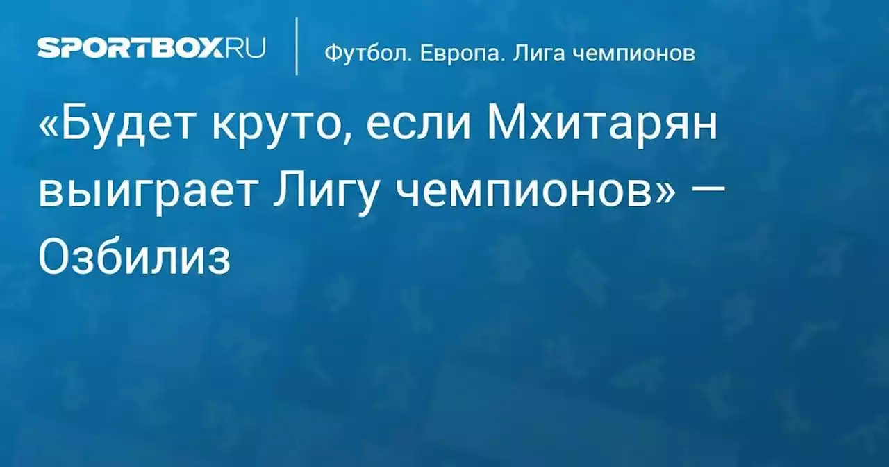 «Будет круто, если Мхитарян выиграет Лигу чемпионов» — Озбилиз