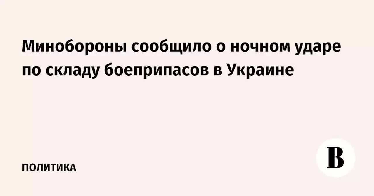 Минобороны сообщило о ночном ударе по складу боеприпасов в Украине