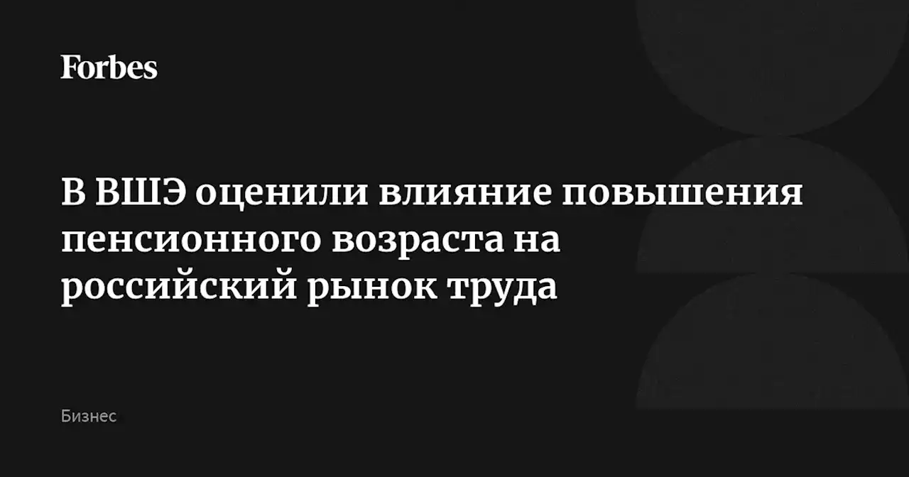 В ВШЭ оценили влияние повышения пенсионного возраста на российский рынок труда