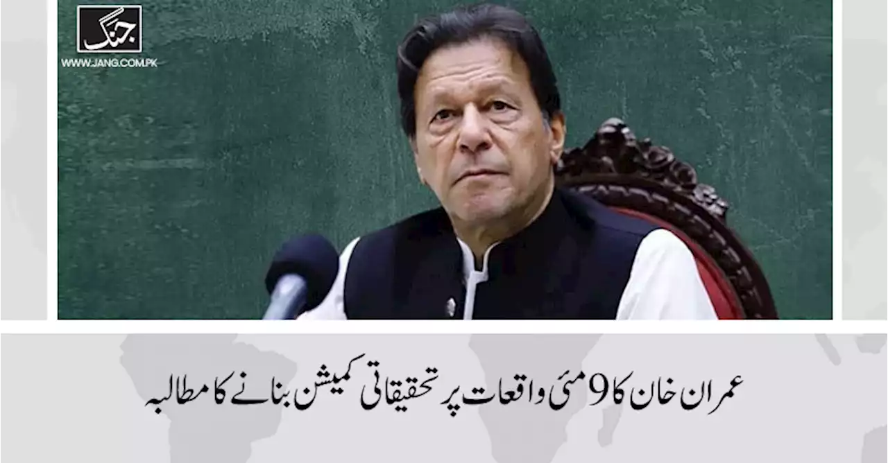 عمران خان کا 9 مئی واقعات کی تحقیقات کیلئے کمیشن بنانے کا مطالبہ