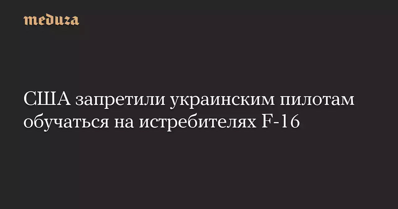 США запретили украинским пилотам обучаться на истребителях F-16 — Meduza