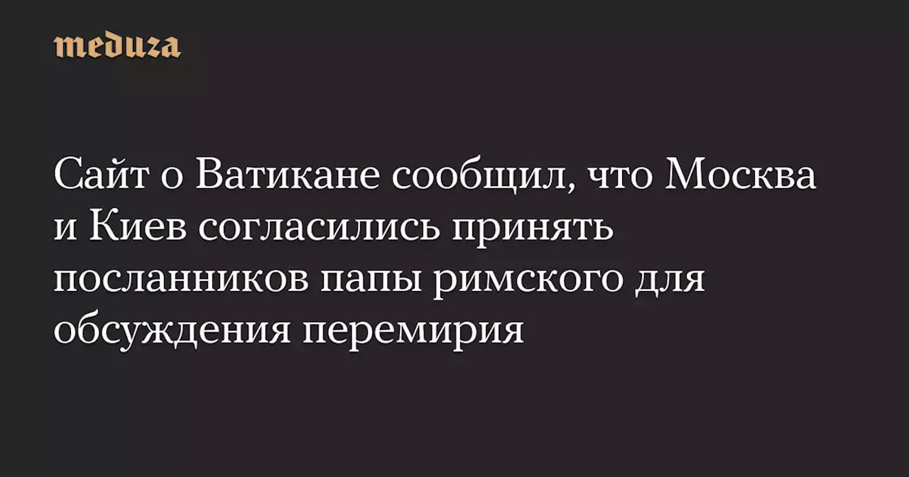 Сайт о Ватикане сообщил, что Москва и Киев согласились принять посланников папы римского для обсуждения перемирия — Meduza