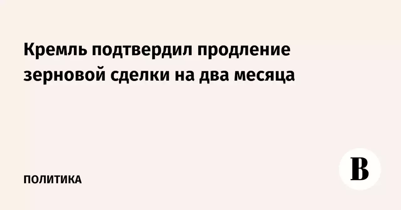 Кремль подтвердил продление зерновой сделки на два месяца