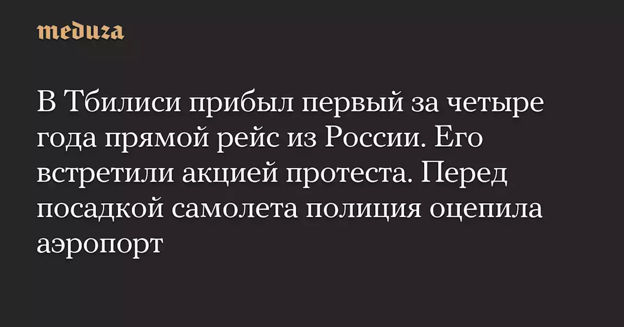 В Тбилиси прибыл первый за четыре года прямой рейс из России. Его встретили акцией протеста. Перед посадкой самолета полиция оцепила аэропорт — Meduza