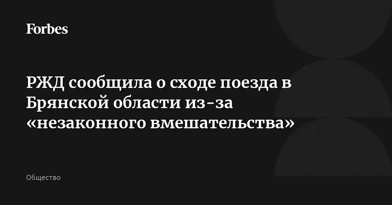 РЖД сообщила о сходе поезда в Брянской области из-за «незаконного вмешательства»